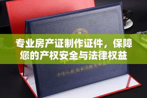 北市专业房产证制作证件，保障您的产权安全与法律权益