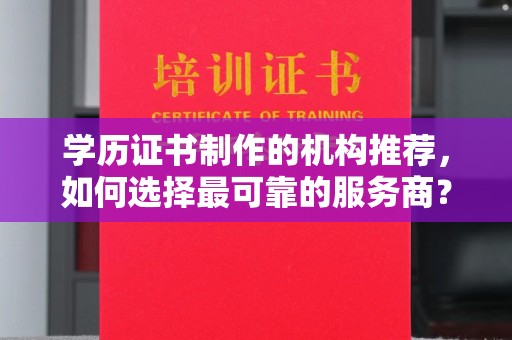 北市学历证书制作的机构推荐，如何选择最可靠的服务商？