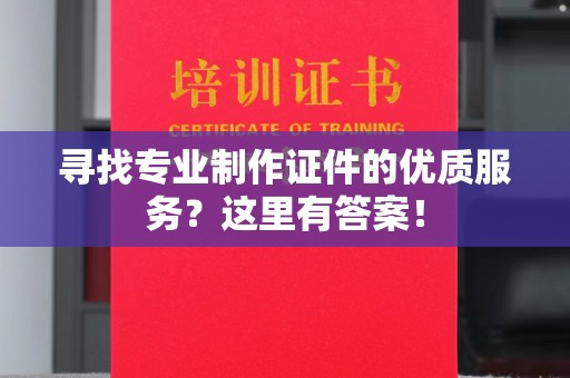 北市寻找专业制作证件的优质服务？这里有答案！