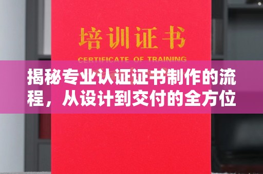 北市揭秘专业认证证书制作的流程，从设计到交付的全方位指南