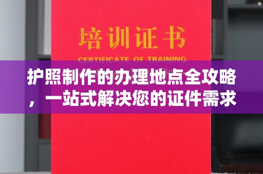 北市护照制作的办理地点全攻略，一站式解决您的证件需求