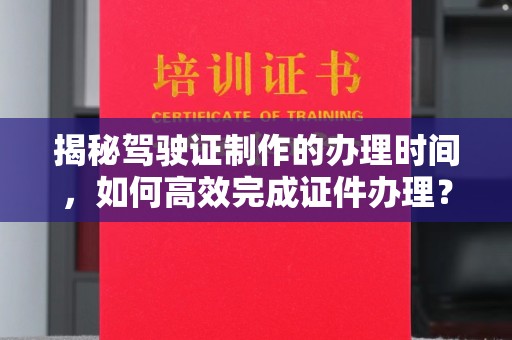 北市揭秘驾驶证制作的办理时间，如何高效完成证件办理？