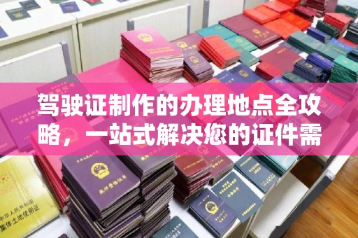 北市驾驶证制作的办理地点全攻略，一站式解决您的证件需求