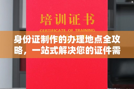 北市身份证制作的办理地点全攻略，一站式解决您的证件需求