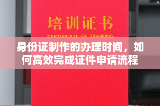 北市身份证制作的办理时间，如何高效完成证件申请流程