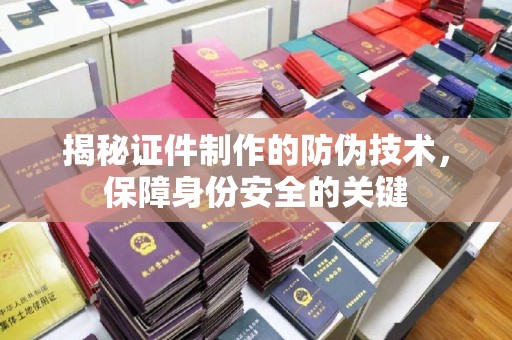 北市揭秘证件制作的防伪技术，保障身份安全的关键