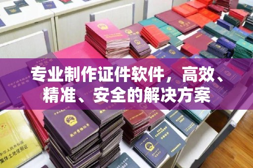 北市专业制作证件软件，高效、精准、安全的解决方案